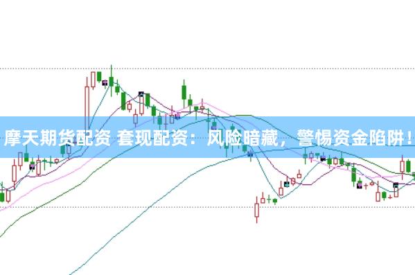 摩天期货配资 套现配资:风险暗藏,警惕资金陷阱!