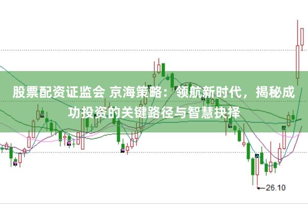 股票配资证监会 京海策略:领航新时代,揭秘成功投资的关键路径与智慧抉择
