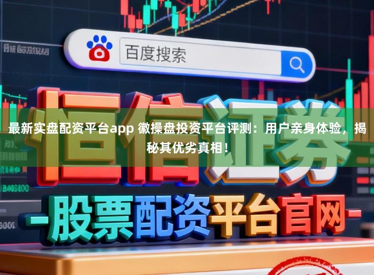 最新实盘配资平台app 徽操盘投资平台评测：用户亲身体验，揭秘其优劣真相！