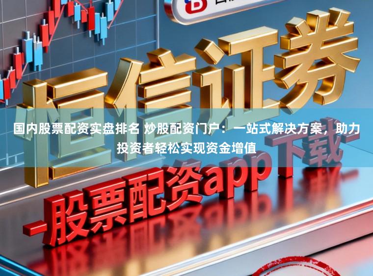 国内股票配资实盘排名 炒股配资门户:一站式解决方案,助力投资者轻松实现资金增值