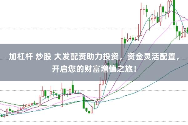 加杠杆 炒股 大发配资助力投资,资金灵活配置,开启您的财富增值之旅!
