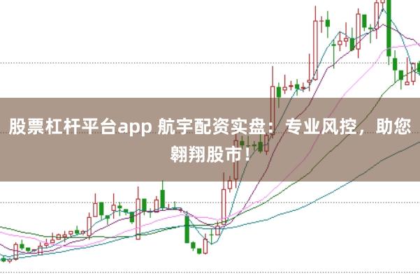 股票杠杆平台app 航宇配资实盘：专业风控，助您翱翔股市！