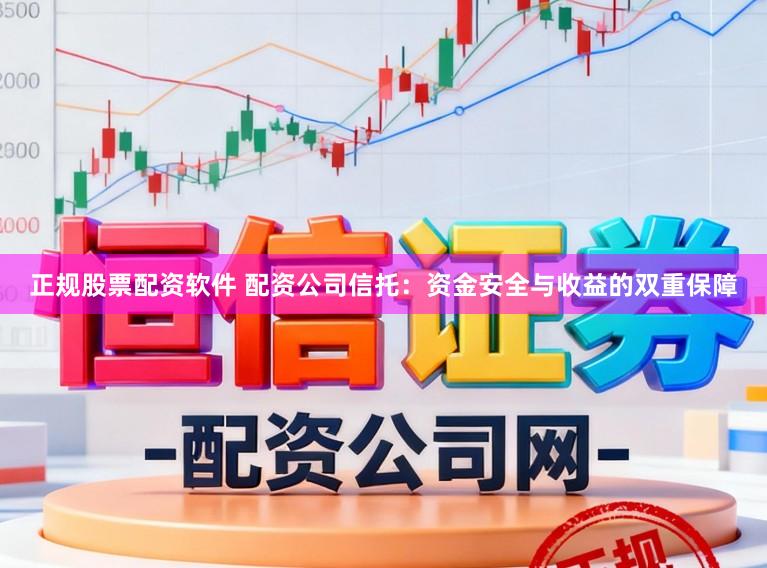正规股票配资软件 配资公司信托：资金安全与收益的双重保障