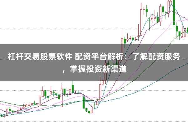 杠杆交易股票软件 配资平台解析：了解配资服务，掌握投资新渠道
