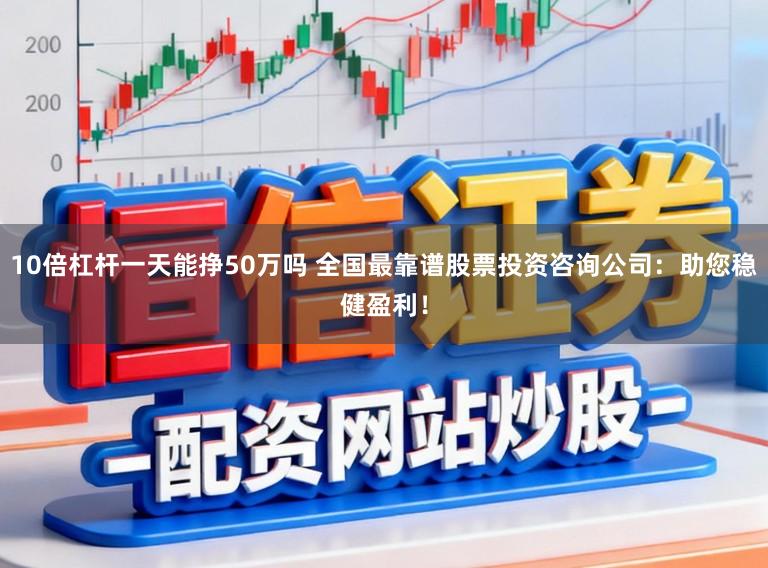 10倍杠杆一天能挣50万吗 全国最靠谱股票投资咨询公司：助您稳健盈利！