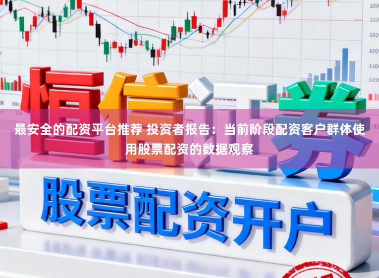 最安全的配资平台推荐 投资者报告:当前阶段配资客户群体使用股票配资的数据观察
