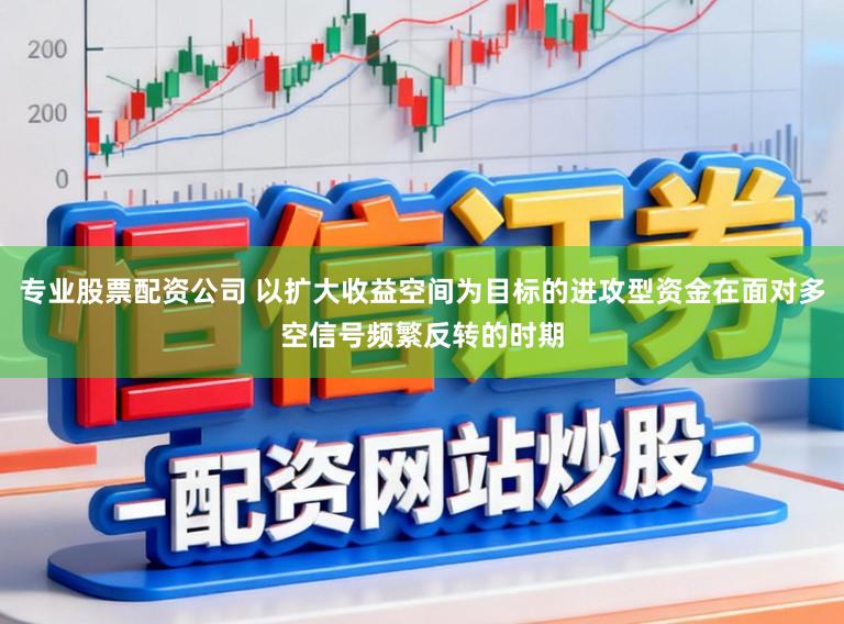 专业股票配资公司 以扩大收益空间为目标的进攻型资金在面对多空信号频繁反转的时期
