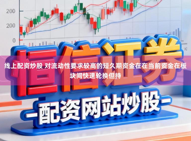 线上配资炒股 对流动性要求较高的短久期资金在在当前资金在板块间快速轮换但持