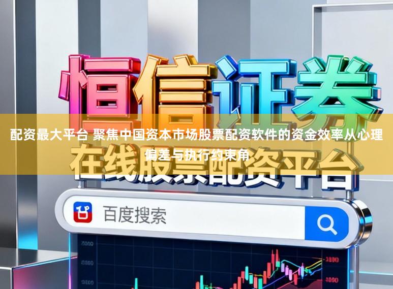 配资最大平台 聚焦中国资本市场股票配资软件的资金效率从心理偏差与执行约束角