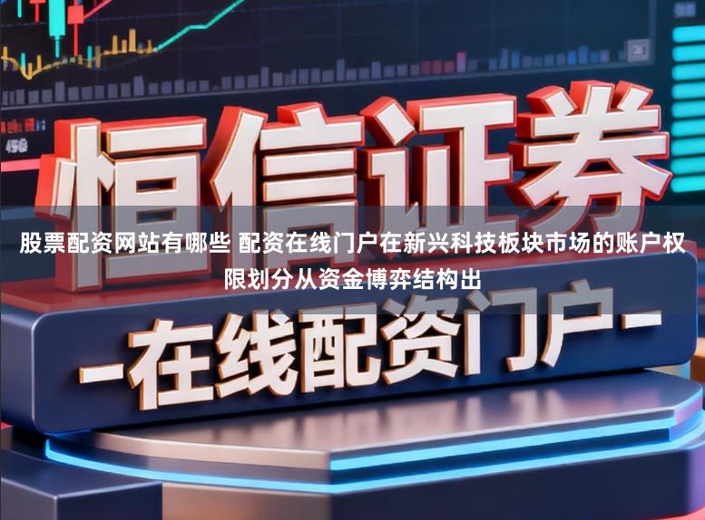 股票配资网站有哪些 配资在线门户在新兴科技板块市场的账户权限划分从资金博弈结构出