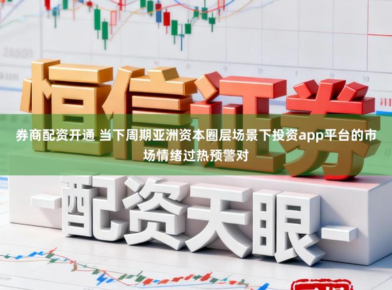 券商配资开通 当下周期亚洲资本圈层场景下投资app平台的市场情绪过热预警对