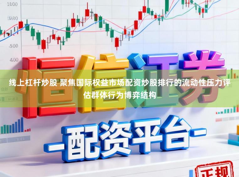 线上杠杆炒股 聚焦国际权益市场配资炒股排行的流动性压力评估群体行为博弈结构