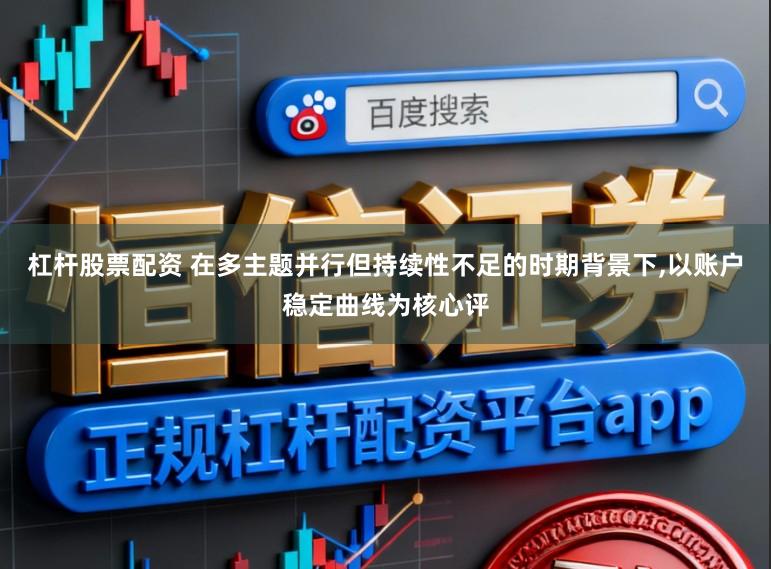杠杆股票配资 在多主题并行但持续性不足的时期背景下,以账户稳定曲线为核心评