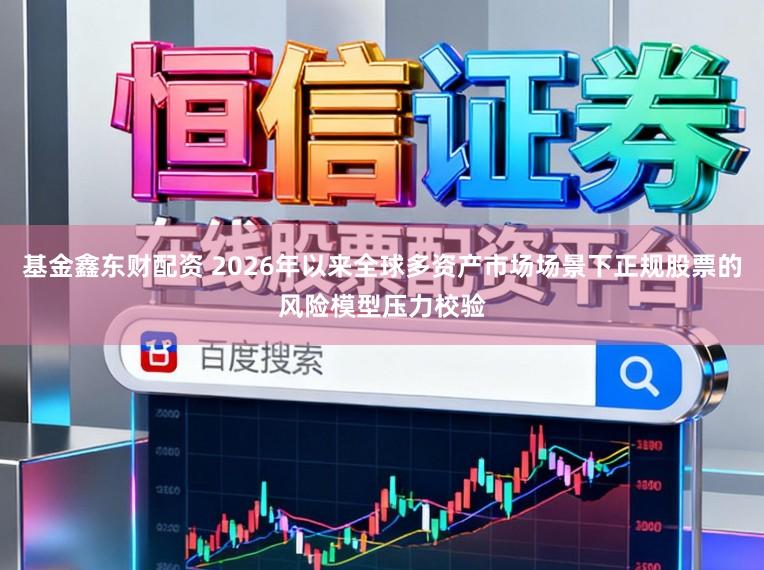基金鑫东财配资 2026年以来全球多资产市场场景下正规股票的风险模型压力校验