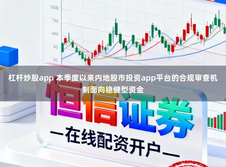 杠杆炒股app 本季度以来内地股市投资app平台的合规审查机制面向稳健型资金