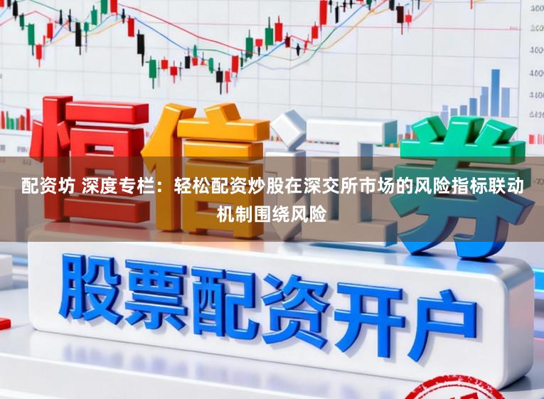 配资坊 深度专栏：轻松配资炒股在深交所市场的风险指标联动机制围绕风险