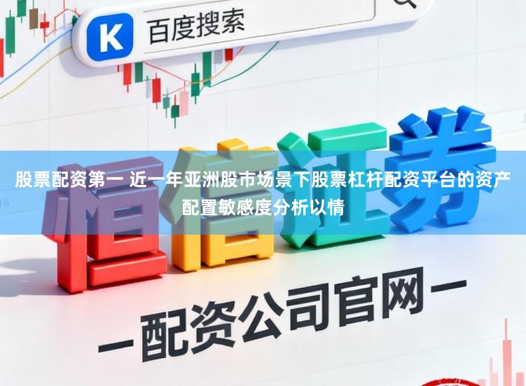 股票配资第一 近一年亚洲股市场景下股票杠杆配资平台的资产配置敏感度分析以情