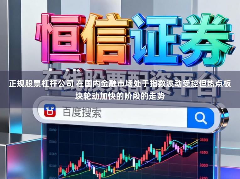 正规股票杠杆公司 在国内金融市场处于指数波动受控但热点板块轮动加快的阶段的走势