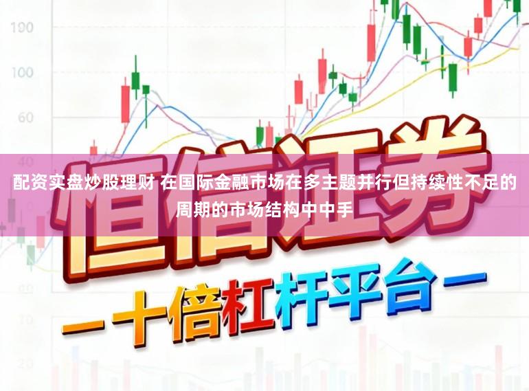 配资实盘炒股理财 在国际金融市场在多主题并行但持续性不足的周期的市场结构中中手
