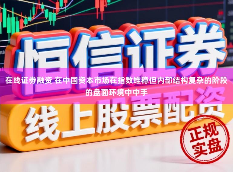 在线证劵融资 在中国资本市场在指数维稳但内部结构复杂的阶段的盘面环境中中手