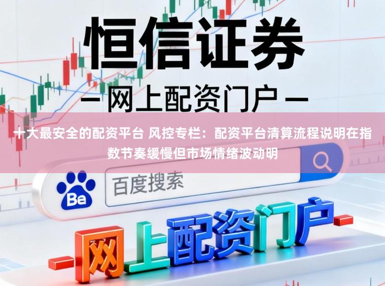 十大最安全的配资平台 风控专栏：配资平台清算流程说明在指数节奏缓慢但市场情绪波动明