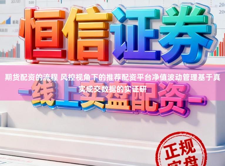 期货配资的流程 风控视角下的推荐配资平台净值波动管理基于真实成交数据的实证研
