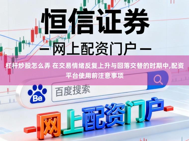 杠杆炒股怎么弄 在交易情绪反复上升与回落交替的时期中，配资平台使用前注意事项