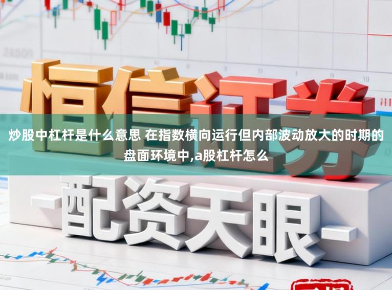 炒股中杠杆是什么意思 在指数横向运行但内部波动放大的时期的盘面环境中，a股杠杆怎么