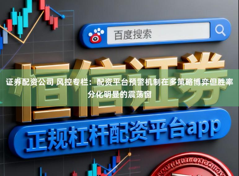 证券配资公司 风控专栏：配资平台预警机制在多策略博弈但胜率分化明显的震荡窗