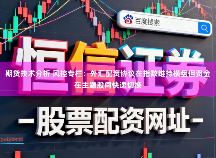 期货技术分析 风控专栏：外汇配资协议在指数维持横盘但资金在主题股间快速切换