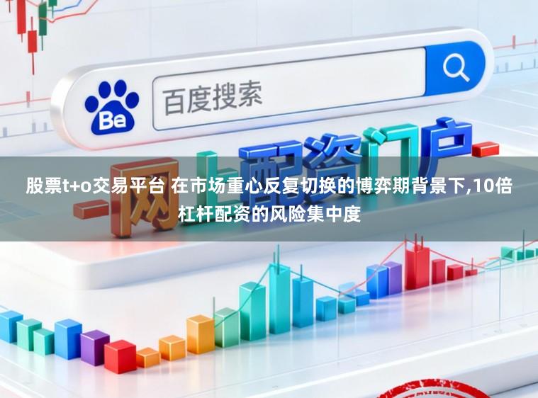 股票t+o交易平台 在市场重心反复切换的博弈期背景下,10倍杠杆配资的风险集中度