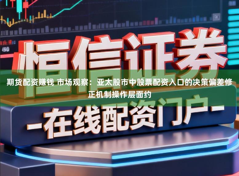 期货配资赚钱 市场观察：亚太股市中股票配资入口的决策偏差修正机制操作层面约