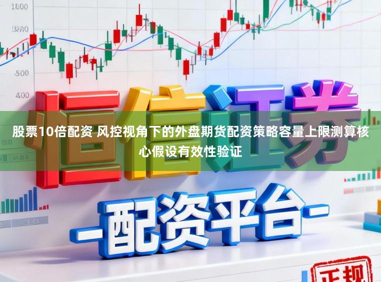 股票10倍配资 风控视角下的外盘期货配资策略容量上限测算核心假设有效性验证