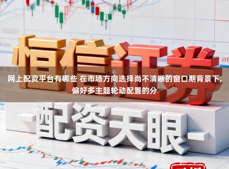 网上配资平台有哪些 在市场方向选择尚不清晰的窗口期背景下,偏好多主题轮动配置的分