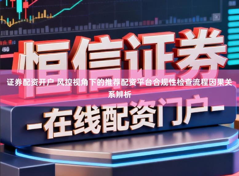 证券配资开户 风控视角下的推荐配资平台合规性检查流程因果关系辨析