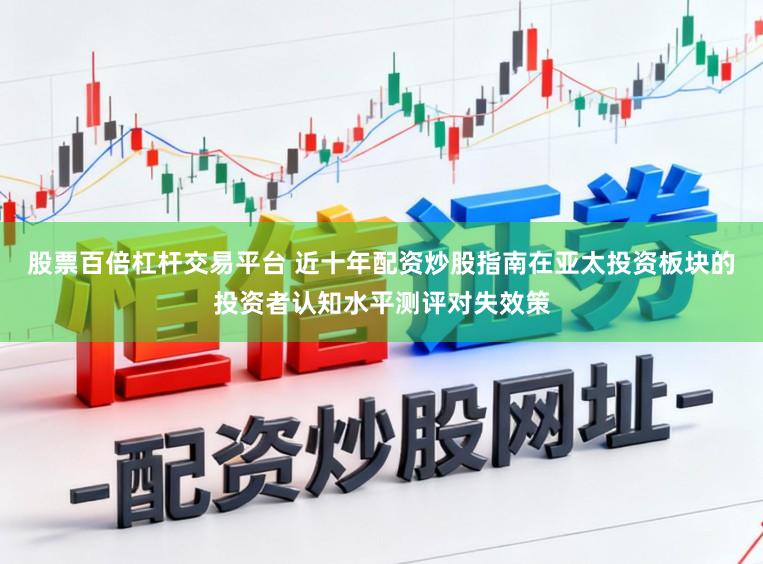 股票百倍杠杆交易平台 近十年配资炒股指南在亚太投资板块的投资者认知水平测评对失效策