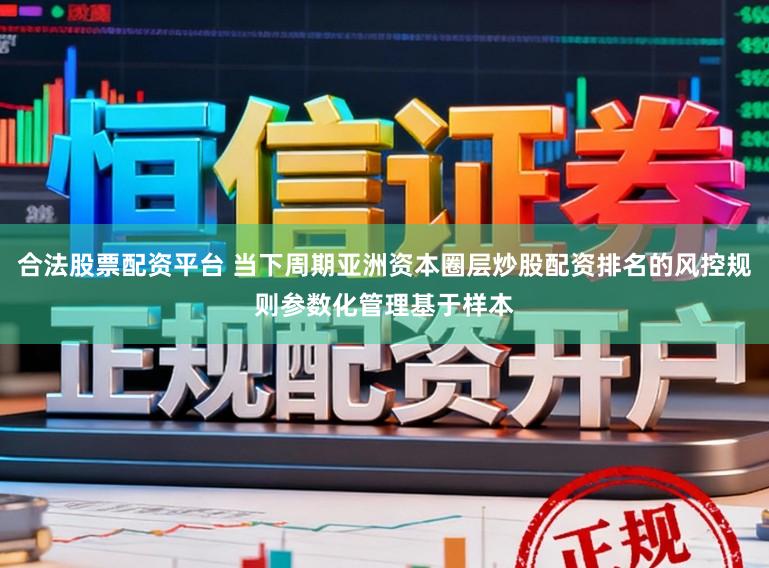 合法股票配资平台 当下周期亚洲资本圈层炒股配资排名的风控规则参数化管理基于样本