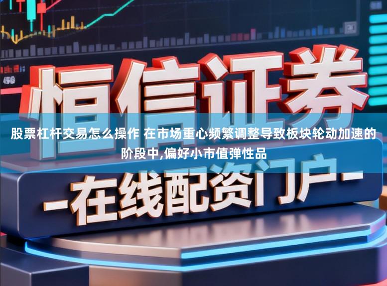 股票杠杆交易怎么操作 在市场重心频繁调整导致板块轮动加速的阶段中，偏好小市值弹性品