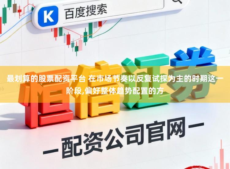 最划算的股票配资平台 在市场节奏以反复试探为主的时期这一阶段，偏好整体趋势配置的方