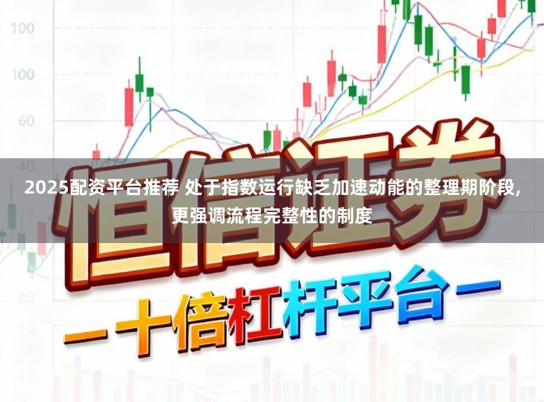 2025配资平台推荐 处于指数运行缺乏加速动能的整理期阶段，更强调流程完整性的制度