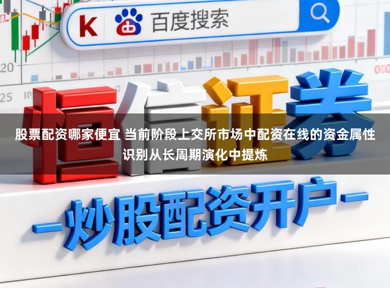 股票配资哪家便宜 当前阶段上交所市场中配资在线的资金属性识别从长周期演化中提炼