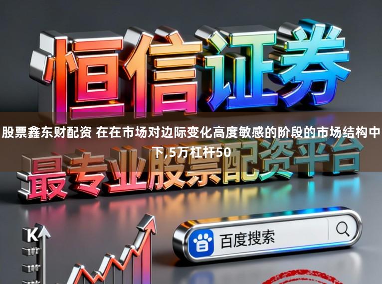 股票鑫东财配资 在在市场对边际变化高度敏感的阶段的市场结构中下，5万杠杆50