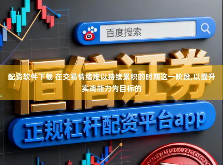 配资软件下载 在交易情绪难以持续累积的时期这一阶段，以提升实战能力为目标的
