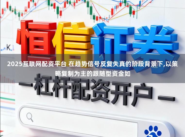 2025互联网配资平台 在趋势信号反复失真的阶段背景下，以策略复制为主的跟随型资金如