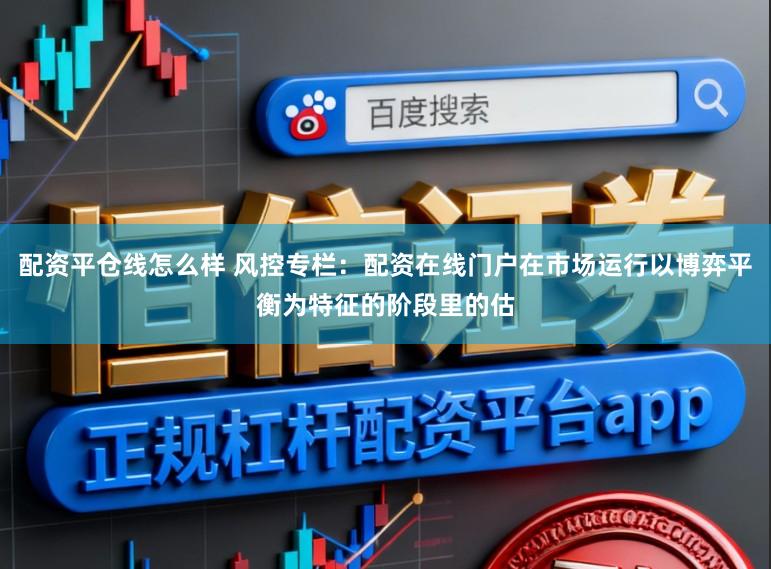 配资平仓线怎么样 风控专栏：配资在线门户在市场运行以博弈平衡为特征的阶段里的估