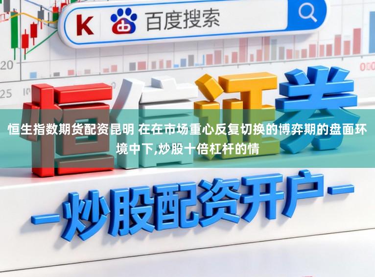 恒生指数期货配资昆明 在在市场重心反复切换的博弈期的盘面环境中下，炒股十倍杠杆的情