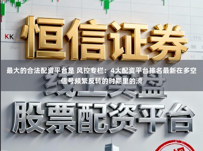 最大的合法配资平台是 风控专栏：4大配资平台排名最新在多空信号频繁反转的时期里的滑