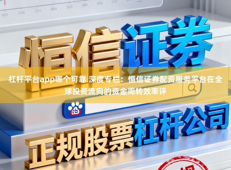杠杆平台app哪个可靠 深度专栏：恒信证券配资服务平台在全球投资流向的资金周转效率评