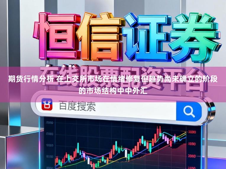 期货行情分析 在上交所市场在情绪修复但趋势尚未确立的阶段的市场结构中中外汇