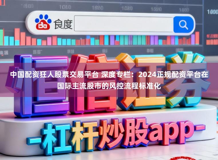 中国配资狂人股票交易平台 深度专栏：2024正规配资平台在国际主流股市的风控流程标准化